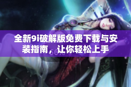 全新9i破解版免费下载与安装指南，让你轻松上手