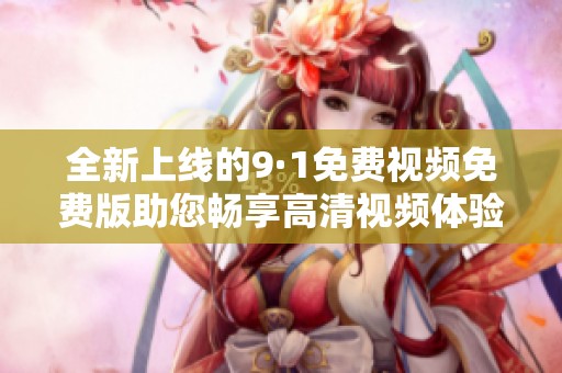 全新上线的9·1免费视频免费版助您畅享高清视频体验