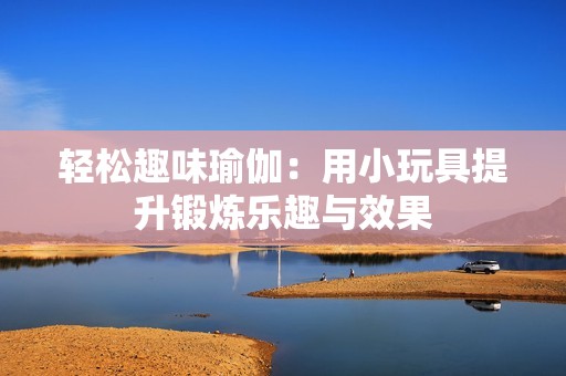 轻松趣味瑜伽：用小玩具提升锻炼乐趣与效果
