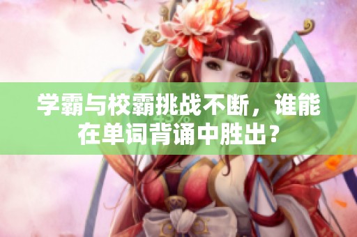 学霸与校霸挑战不断，谁能在单词背诵中胜出？