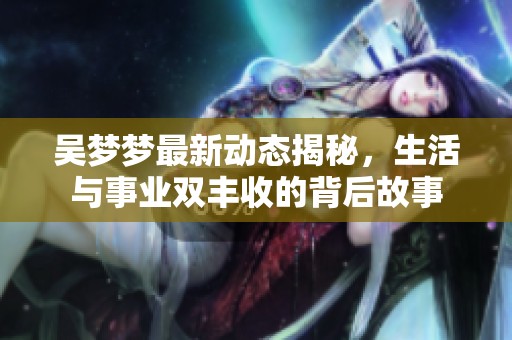 吴梦梦最新动态揭秘，生活与事业双丰收的背后故事