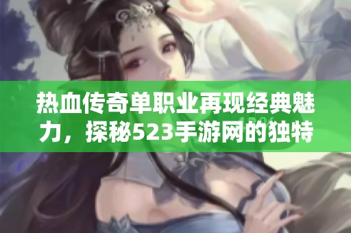 热血传奇单职业再现经典魅力，探秘523手游网的独特玩法