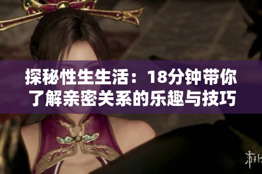 探秘性生生活：18分钟带你了解亲密关系的乐趣与技巧