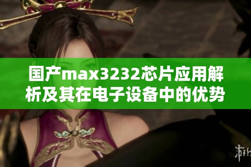 国产max3232芯片应用解析及其在电子设备中的优势探讨