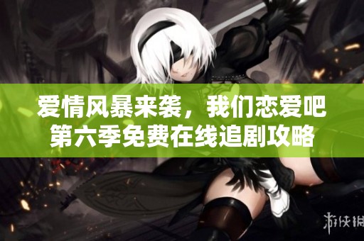 爱情风暴来袭，我们恋爱吧第六季免费在线追剧攻略