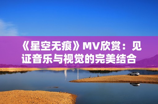 《星空无痕》MV欣赏：见证音乐与视觉的完美结合