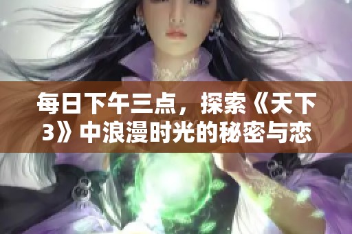 每日下午三点，探索《天下3》中浪漫时光的秘密与恋爱技巧