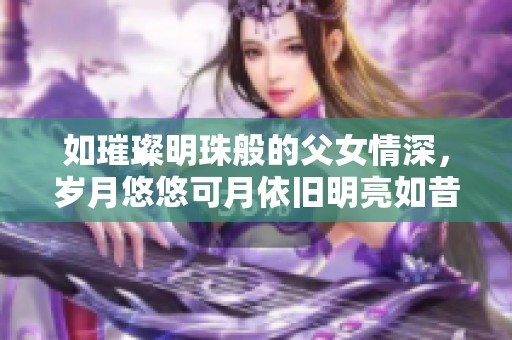 如璀璨明珠般的父女情深，岁月悠悠可月依旧明亮如昔