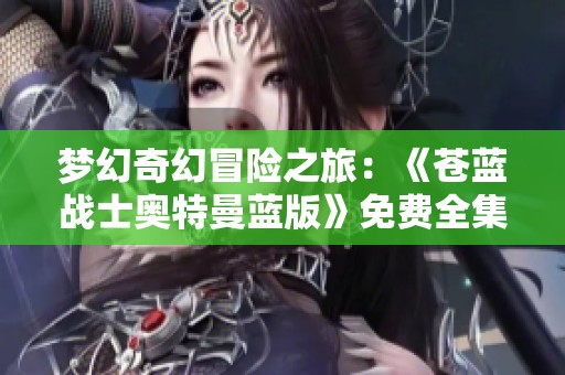 梦幻奇幻冒险之旅：《苍蓝战士奥特曼蓝版》免费全集尽在极速影院