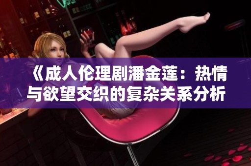 《成人伦理剧潘金莲：热情与欲望交织的复杂关系分析》