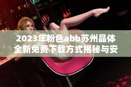 2023年粉色abb苏州晶体全新免费下载方式揭秘与安装教程