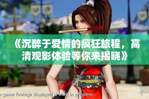 《沉醉于爱情的疯狂旅程，高清观影体验等你来揭晓》