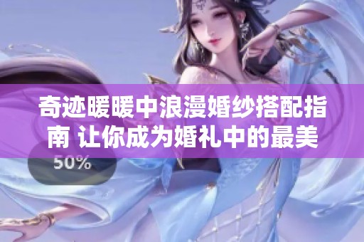奇迹暖暖中浪漫婚纱搭配指南 让你成为婚礼中的最美新娘