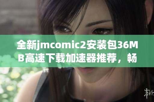 全新jmcomic2安装包36MB高速下载加速器推荐，畅享流畅体验