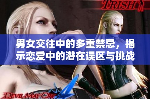 男女交往中的多重禁忌，揭示恋爱中的潜在误区与挑战