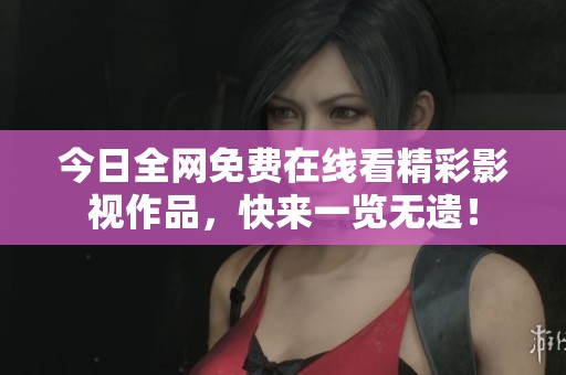 今日全网免费在线看精彩影视作品，快来一览无遗！