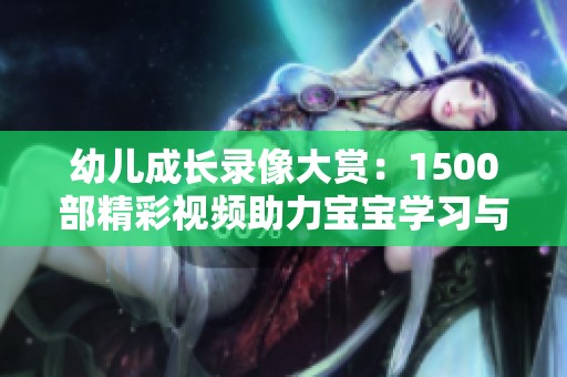 幼儿成长录像大赏：1500部精彩视频助力宝宝学习与娱乐