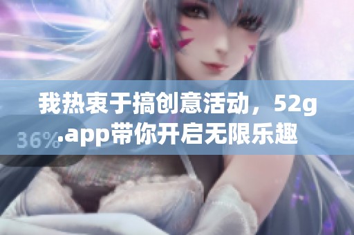 我热衷于搞创意活动，52g.app带你开启无限乐趣