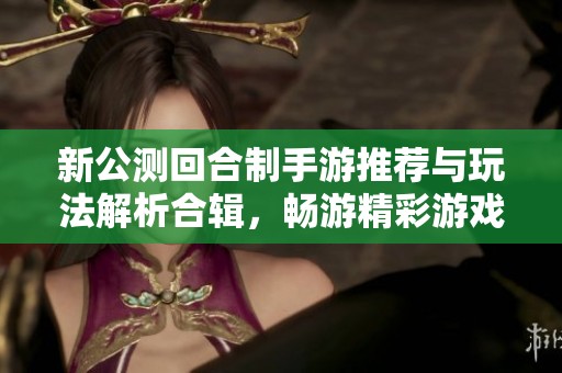 新公测回合制手游推荐与玩法解析合辑，畅游精彩游戏世界