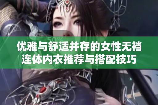优雅与舒适并存的女性无裆连体内衣推荐与搭配技巧