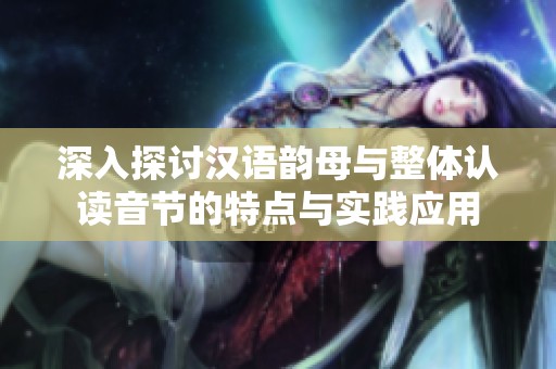深入探讨汉语韵母与整体认读音节的特点与实践应用