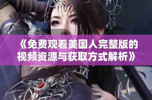 《免费观看美国人完整版的视频资源与获取方式解析》