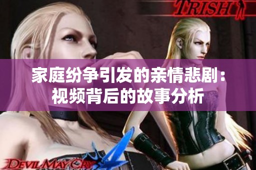 家庭纷争引发的亲情悲剧：视频背后的故事分析