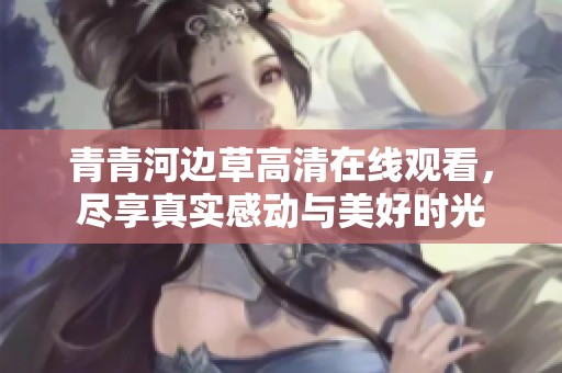 青青河边草高清在线观看，尽享真实感动与美好时光