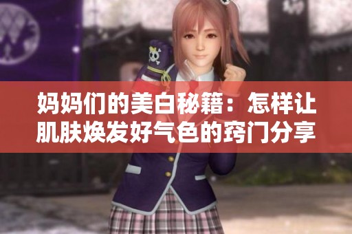 妈妈们的美白秘籍：怎样让肌肤焕发好气色的窍门分享