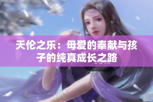 天伦之乐：母爱的奉献与孩子的纯真成长之路