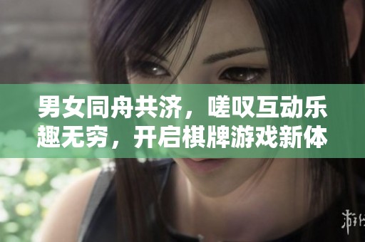 男女同舟共济，嗟叹互动乐趣无穷，开启棋牌游戏新体验