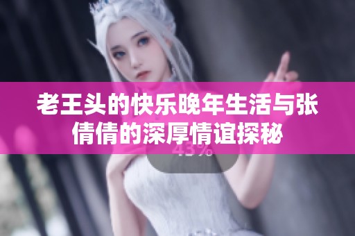 老王头的快乐晚年生活与张倩倩的深厚情谊探秘