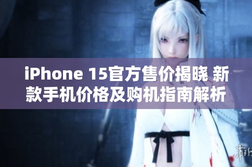 iPhone 15官方售价揭晓 新款手机价格及购机指南解析