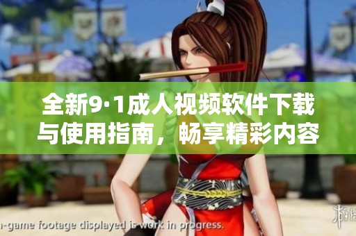 全新9·1成人视频软件下载与使用指南，畅享精彩内容体验