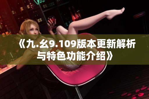 《九.幺9.109版本更新解析与特色功能介绍》