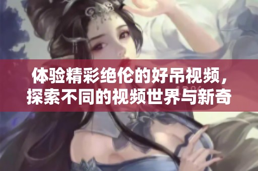 体验精彩绝伦的好吊视频，探索不同的视频世界与新奇内容