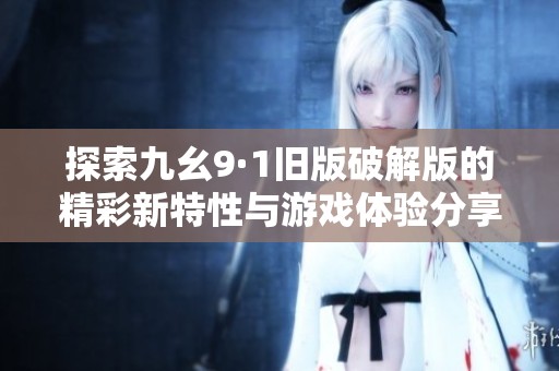 探索九幺9·1旧版破解版的精彩新特性与游戏体验分享