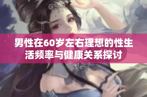 男性在60岁左右理想的性生活频率与健康关系探讨