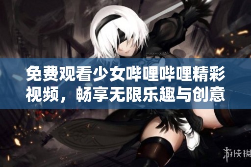 免费观看少女哔哩哔哩精彩视频，畅享无限乐趣与创意