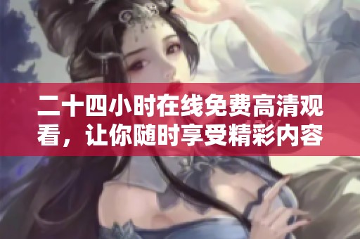 二十四小时在线免费高清观看，让你随时享受精彩内容