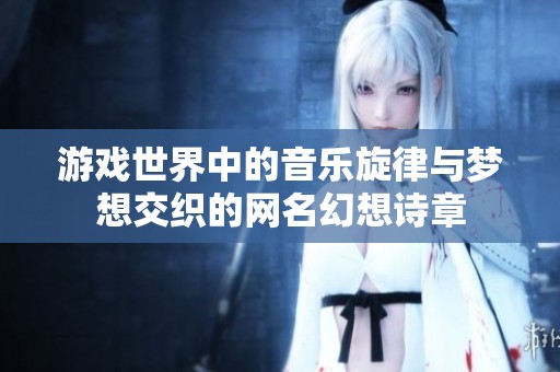 游戏世界中的音乐旋律与梦想交织的网名幻想诗章