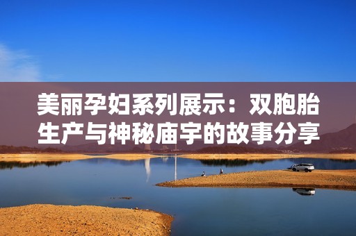 美丽孕妇系列展示：双胞胎生产与神秘庙宇的故事分享