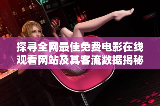 探寻全网最佳免费电影在线观看网站及其客流数据揭秘