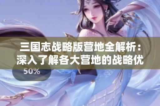 三国志战略版营地全解析：深入了解各大营地的战略优势与布局