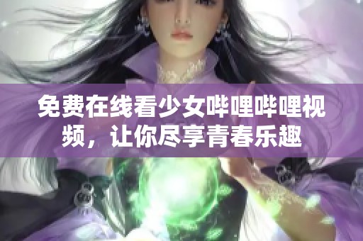 免费在线看少女哔哩哔哩视频，让你尽享青春乐趣