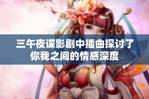 三午夜谍影剧中插曲探讨了你我之间的情感深度