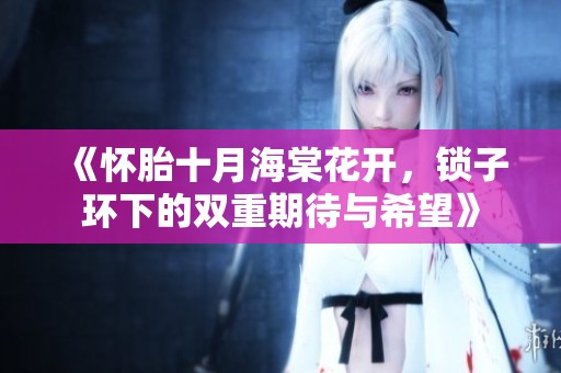 《怀胎十月海棠花开，锁子环下的双重期待与希望》