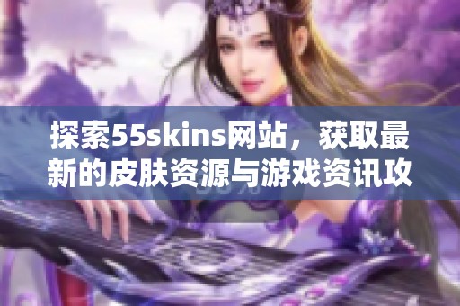 探索55skins网站，获取最新的皮肤资源与游戏资讯攻略