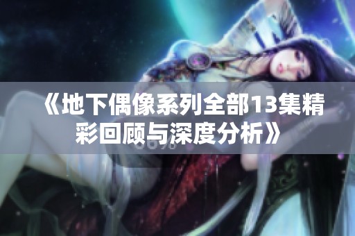 《地下偶像系列全部13集精彩回顾与深度分析》