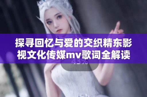 探寻回忆与爱的交织精东影视文化传媒mv歌词全解读